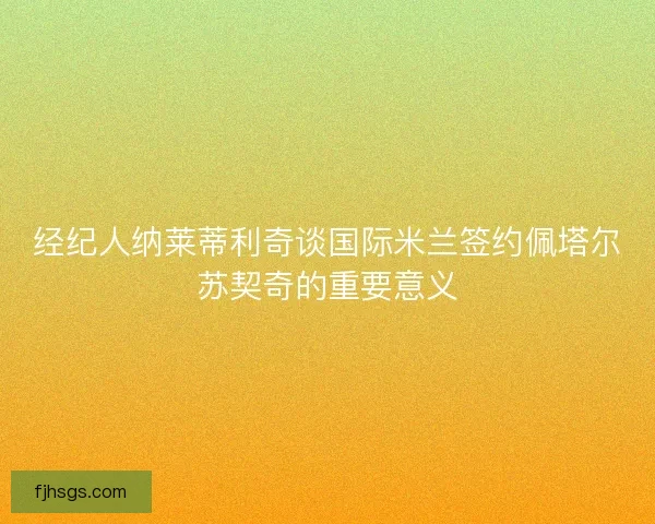 经纪人纳莱蒂利奇谈国际米兰签约佩塔尔苏契奇的重要意义