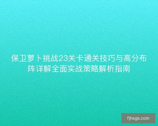 保卫萝卜挑战23关卡通关技巧与高分布阵详解全面实战策略解析指南