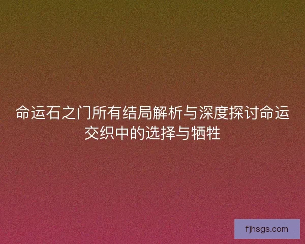 命运石之门所有结局解析与深度探讨命运交织中的选择与牺牲 命运石之门所有结局解析与深度探讨命运交织中的选择与牺牲