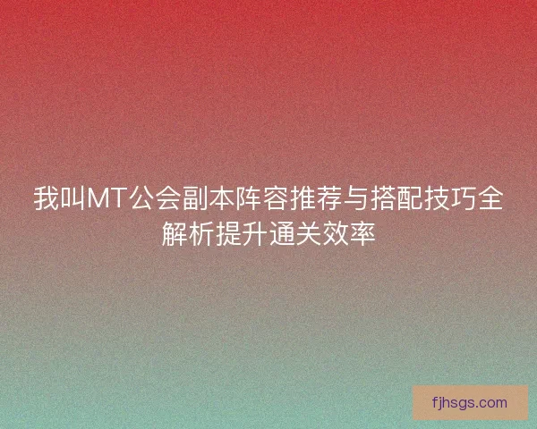 我叫MT公会副本阵容推荐与搭配技巧全解析提升通关效率