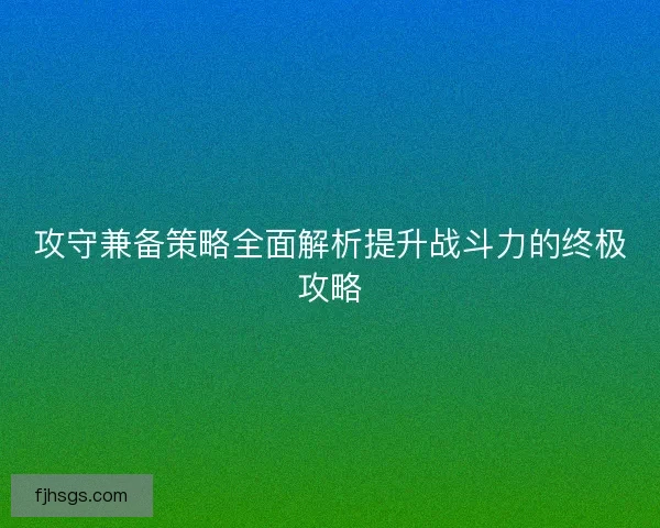 攻守兼备策略全面解析提升战斗力的终极攻略
