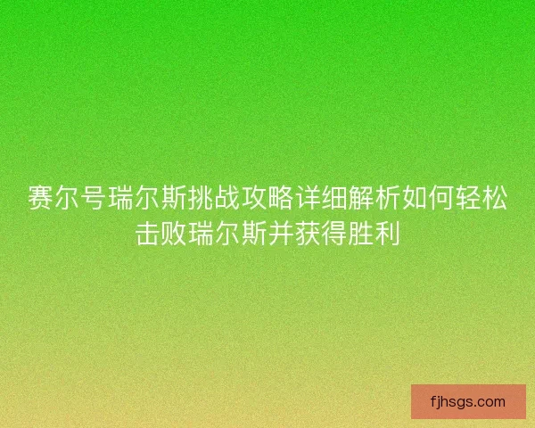 赛尔号瑞尔斯挑战攻略详细解析如何轻松击败瑞尔斯并获得胜利