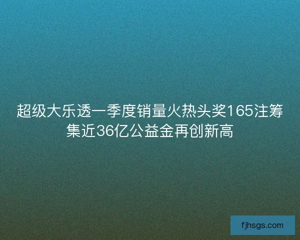 超级大乐透一季度销量火热头奖165注筹集近36亿公益金再创新高
