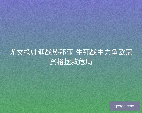 尤文换帅迎战热那亚 生死战中力争欧冠资格拯救危局 尤文换帅迎战热那亚 生死战中力争欧冠资格拯救危局