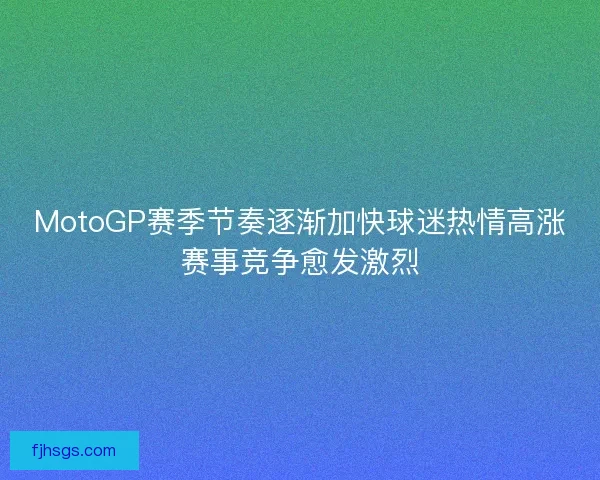 MotoGP赛季节奏逐渐加快球迷热情高涨赛事竞争愈发激烈 MotoGP赛季节奏逐渐加快球迷热情高涨赛事竞争愈发激烈