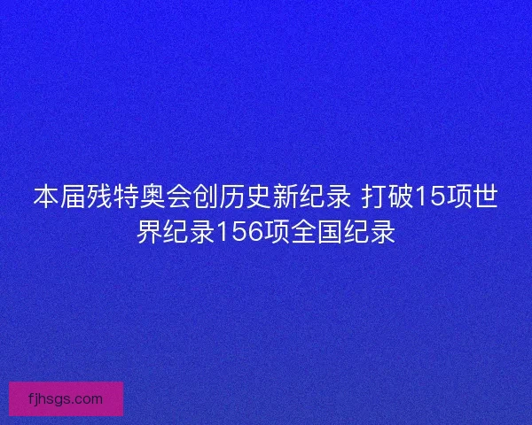 本届残特奥会创历史新纪录 打破15项世界纪录156项全国纪录