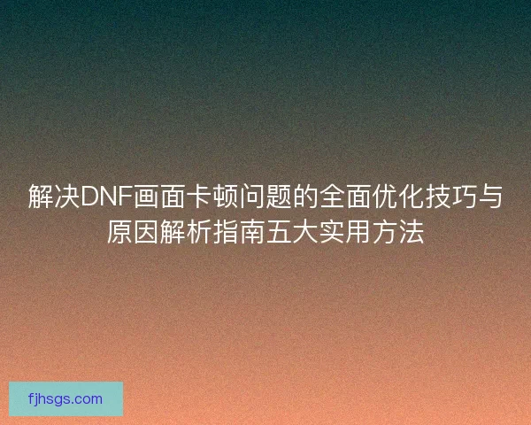 解决DNF画面卡顿问题的全面优化技巧与原因解析指南五大实用方法