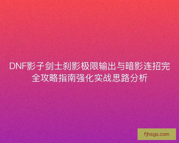 DNF影子剑士刹影极限输出与暗影连招完全攻略指南强化实战思路分析