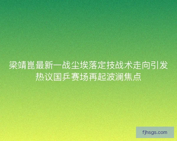 梁靖崑最新一战尘埃落定技战术走向引发热议国乒赛场再起波澜焦点 梁靖崑最新一战尘埃落定技战术走向引发热议国乒赛场再起波澜焦点