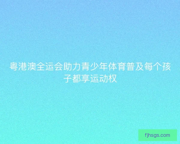 粤港澳全运会助力青少年体育普及每个孩子都享运动权