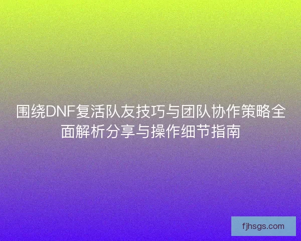 围绕DNF复活队友技巧与团队协作策略全面解析分享与操作细节指南 围绕DNF复活队友技巧与团队协作策略全面解析分享与操作细节指南
