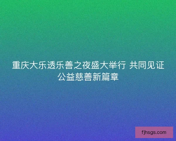 重庆大乐透乐善之夜盛大举行 共同见证公益慈善新篇章