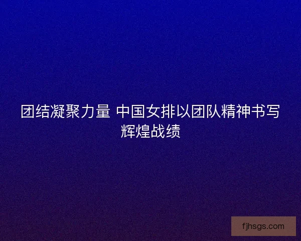 团结凝聚力量 中国女排以团队精神书写辉煌战绩