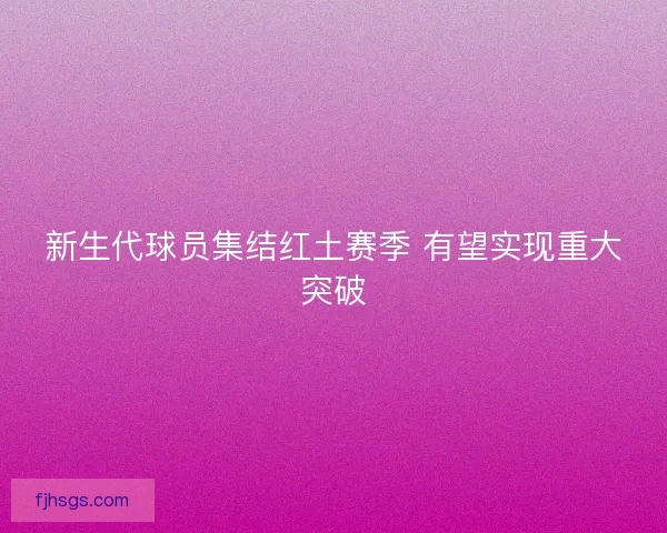 新生代球员集结红土赛季 有望实现重大突破